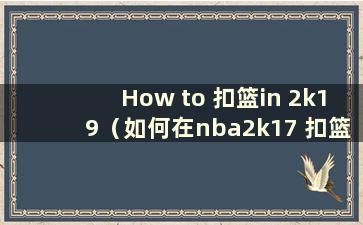 How to 扣篮in 2k19（如何在nba2k17 扣篮大赛中扣篮）